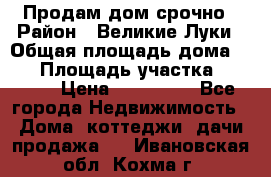 Продам дом срочно › Район ­ Великие Луки › Общая площадь дома ­ 48 › Площадь участка ­ 1 700 › Цена ­ 150 000 - Все города Недвижимость » Дома, коттеджи, дачи продажа   . Ивановская обл.,Кохма г.